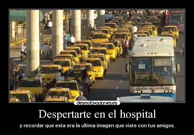 Despertarte en el hospital - y recordar que esta era la ultima imagen que viste con tus amigos.