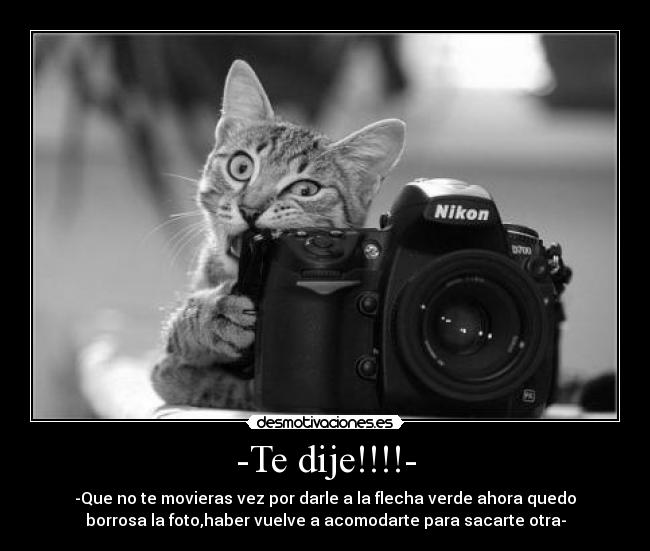 -Te dije!!!!- - -Que no te movieras vez por darle a la flecha verde ahora quedo
borrosa la foto,haber vuelve a acomodarte para sacarte otra-