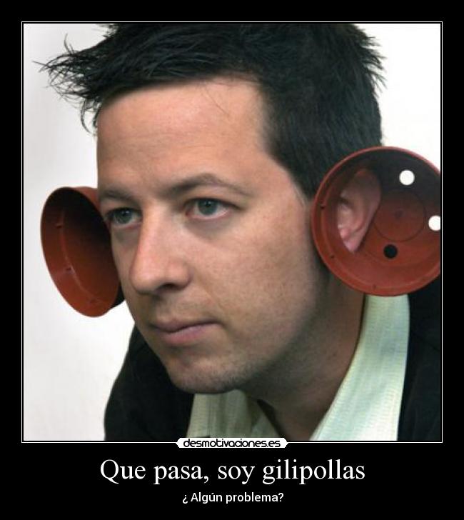 Que pasa, soy gilipollas -