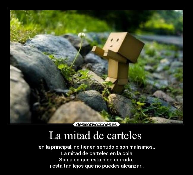La mitad de carteles - en la principal, no tienen sentido o son malisimos..
La mitad de carteles en la cola
Son algo que esta bien currado..
i esta tan lejos que no puedes alcanzar..