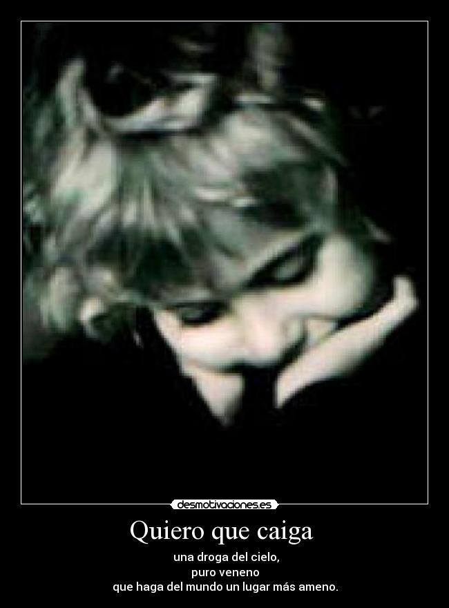 Quiero que caiga  -  una droga del cielo,
puro veneno
que haga del mundo un lugar más ameno.