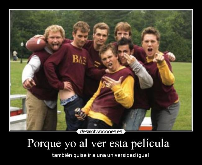 Porque yo al ver esta película - también quise ir a una universidad igual