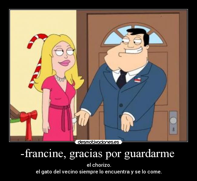 -francine, gracias por guardarme - el chorizo.
el gato del vecino siempre lo encuentra y se lo come.