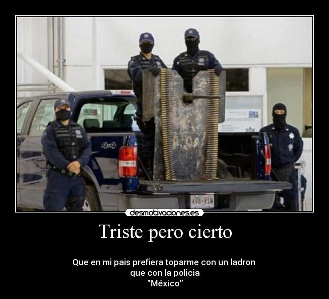 Triste pero cierto - 
Que en mi pais prefiera toparme con un ladron 
que con la policia
México