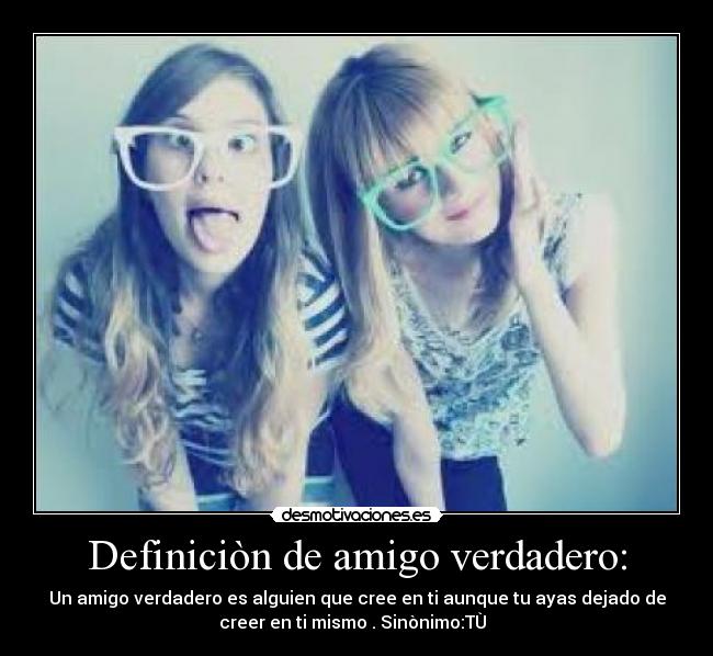 Definiciòn de amigo verdadero: - Un amigo verdadero es alguien que cree en ti aunque tu ayas dejado de
creer en ti mismo . Sinònimo:TÙ♥