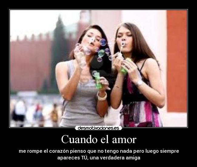 Cuando el amor - me rompe el corazón pienso que no tengo nada pero luego siempre
apareces TÚ, una verdadera amiga