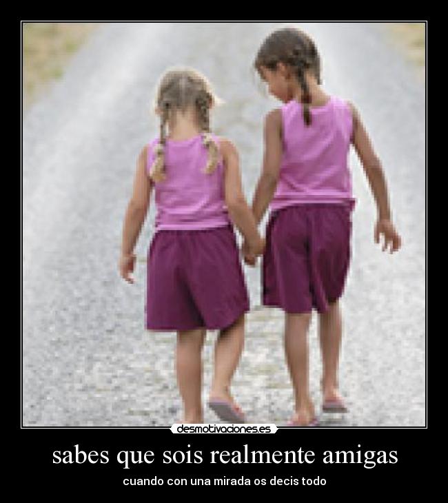 sabes que sois realmente amigas -