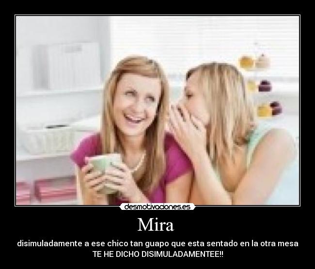 Mira  - disimuladamente a ese chico tan guapo que esta sentado en la otra mesa
TE HE DICHO DISIMULADAMENTEE!!