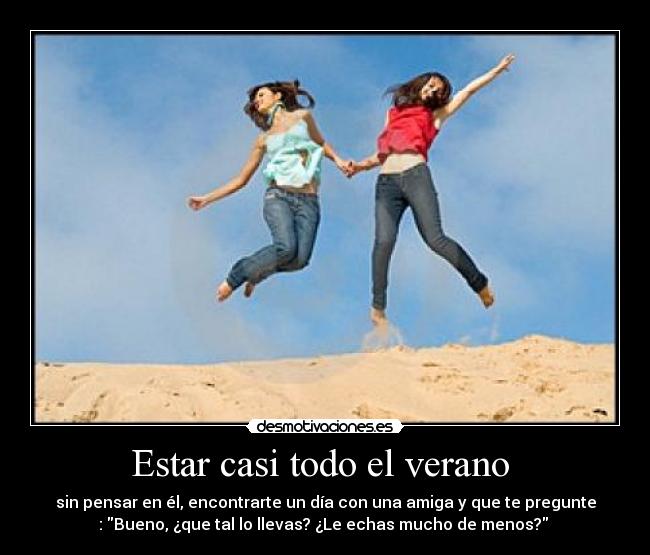 Estar casi todo el verano - sin pensar en él, encontrarte un día con una amiga y que te pregunte
: Bueno, ¿que tal lo llevas? ¿Le echas mucho de menos?