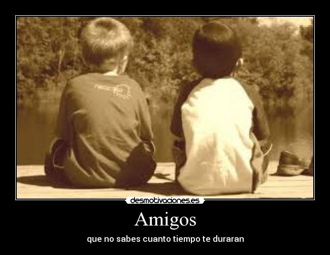 Amigos - que no sabes cuanto tiempo te duraran