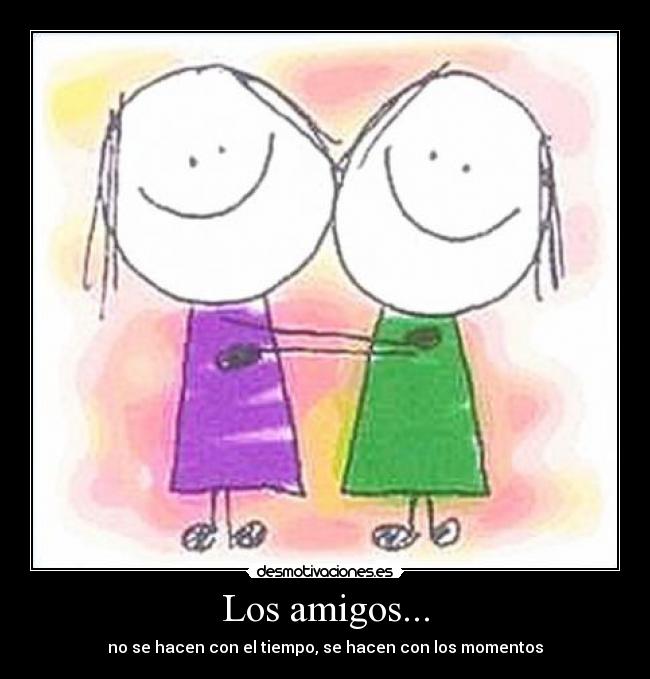 Los amigos... - no se hacen con el tiempo, se hacen con los momentos