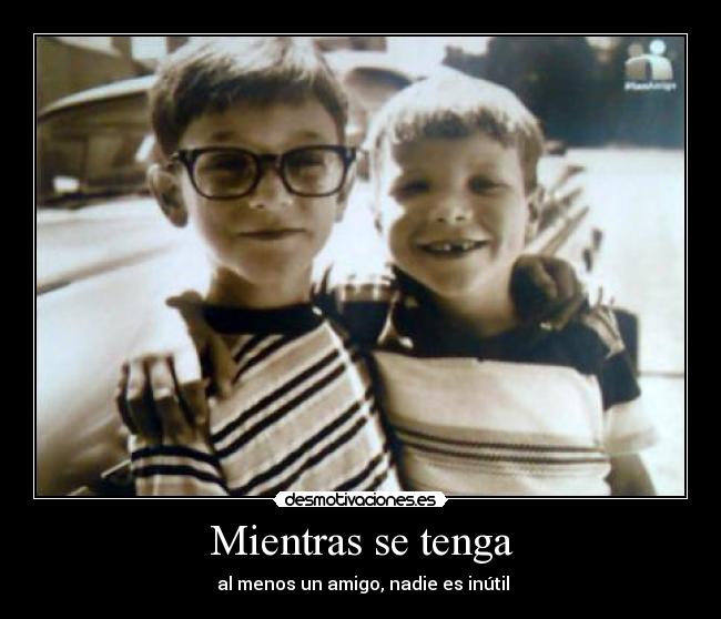 Mientras se tenga - al menos un amigo, nadie es inútil