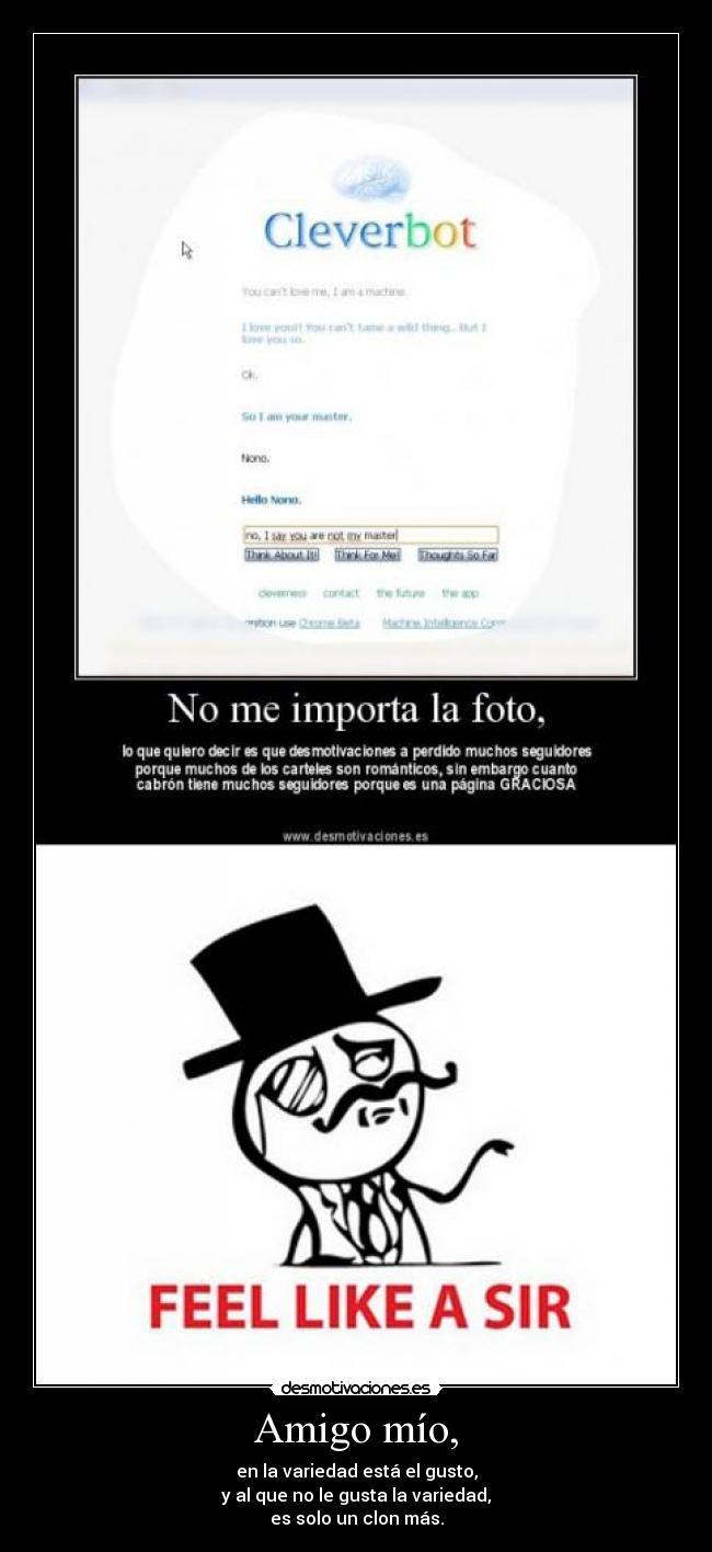 Amigo mío, - en la variedad está el gusto,
y al que no le gusta la variedad,
es solo un clon más.