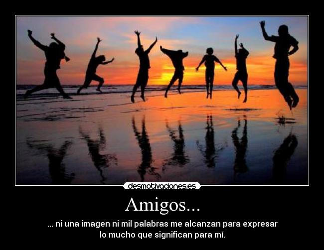 Amigos... - ... ni una imagen ni mil palabras me alcanzan para expresar
lo mucho que significan para mí.