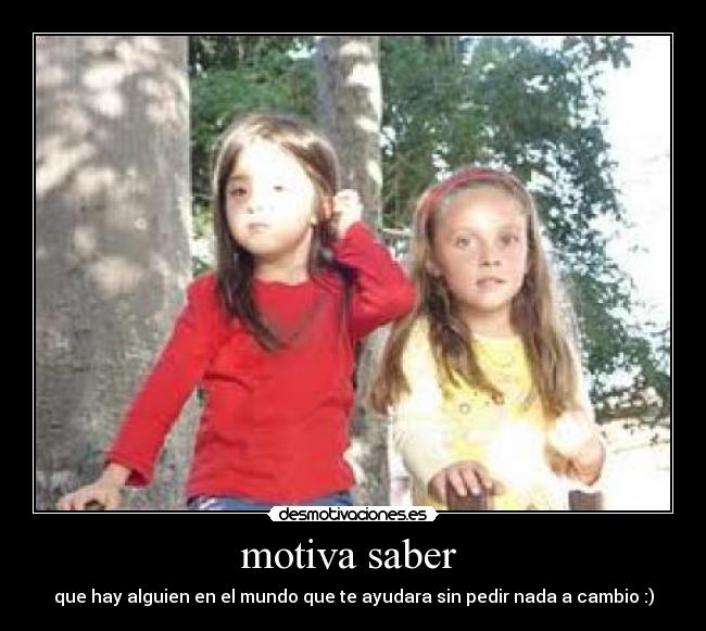 motiva saber - que hay alguien en el mundo que te ayudara sin pedir nada a cambio :)