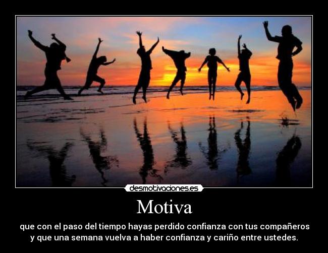 Motiva - que con el paso del tiempo hayas perdido confianza con tus compañeros
y que una semana vuelva a haber confianza y cariño entre ustedes.