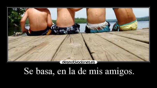 Se basa, en la de mis amigos. -