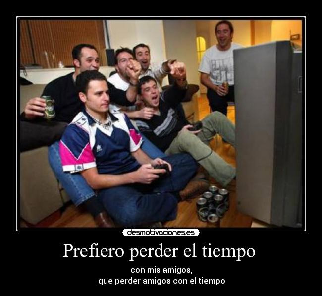 Prefiero perder el tiempo - con mis amigos,
que perder amigos con el tiempo
