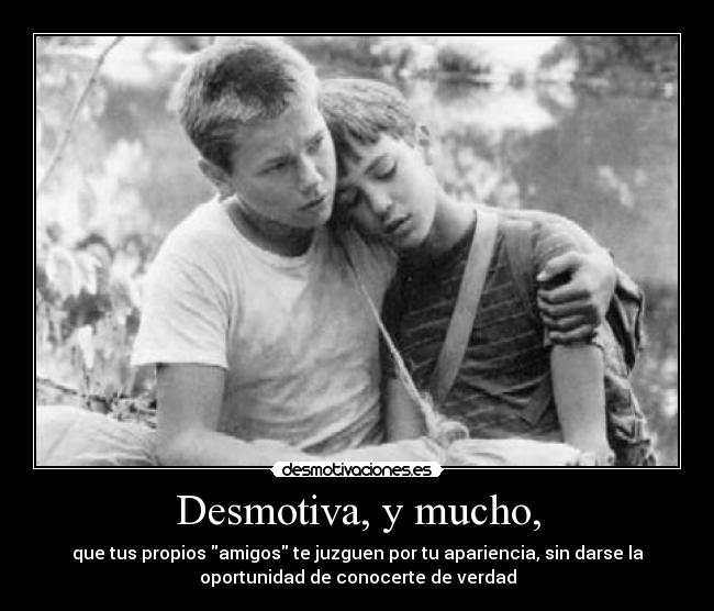 Desmotiva, y mucho, - que tus propios amigos te juzguen por tu apariencia, sin darse la
oportunidad de conocerte de verdad