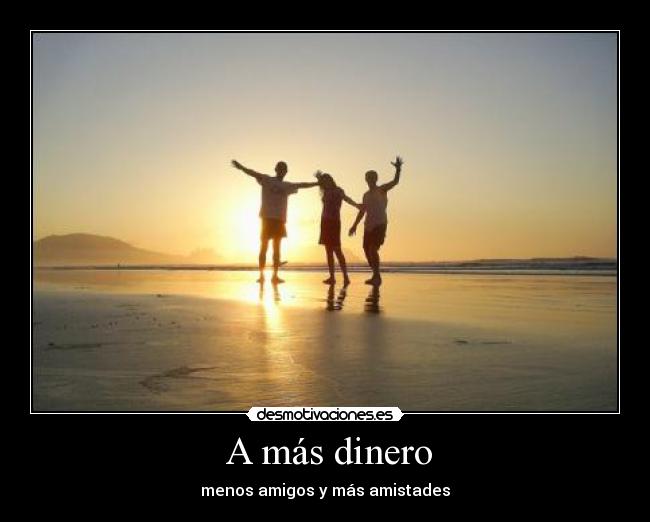  A más dinero - menos amigos y más amistades
