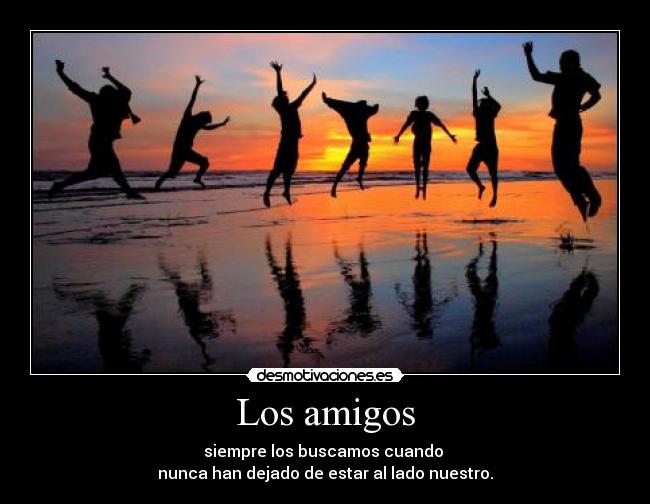 Los amigos - siempre los buscamos cuando 
nunca han dejado de estar al lado nuestro.