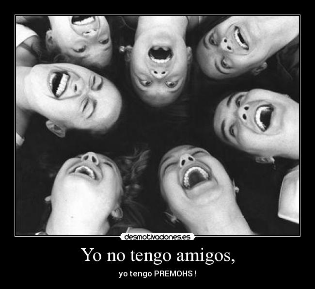 Yo no tengo amigos, - yo tengo PREMOHS !