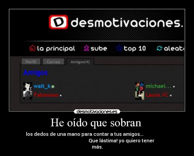 He oído que sobran  - los dedos de una mano para contar a tus amigos...                     
                                         Que lástima! yo quiero tener
más.