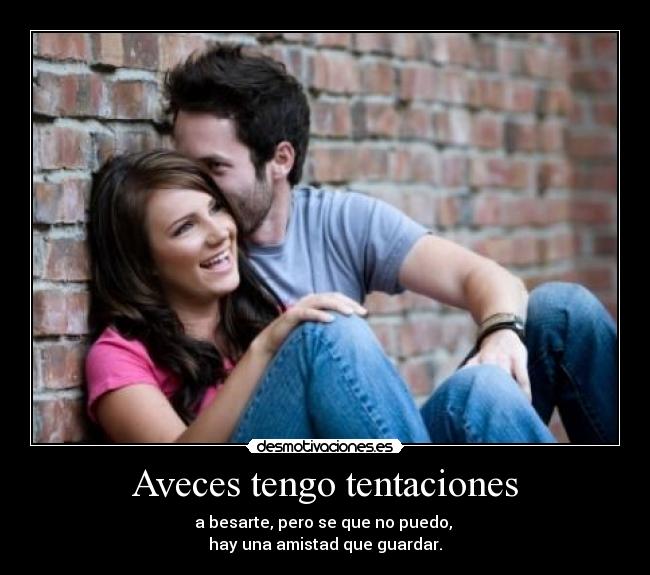 Aveces tengo tentaciones - a besarte, pero se que no puedo, 
hay una amistad que guardar.