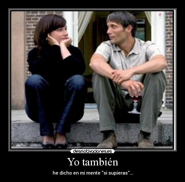 Yo también - he dicho en mi mente si supieras...