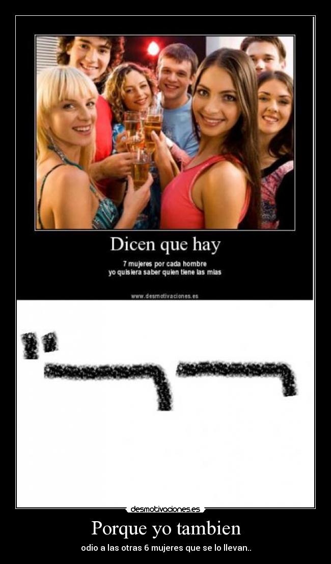 Porque yo tambien - odio a las otras 6 mujeres que se lo llevan..