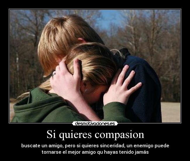 Si quieres compasion - buscate un amigo, pero si quieres sinceridad, un enemigo puede
tornarse el mejor amigo qu hayas tenido jamás