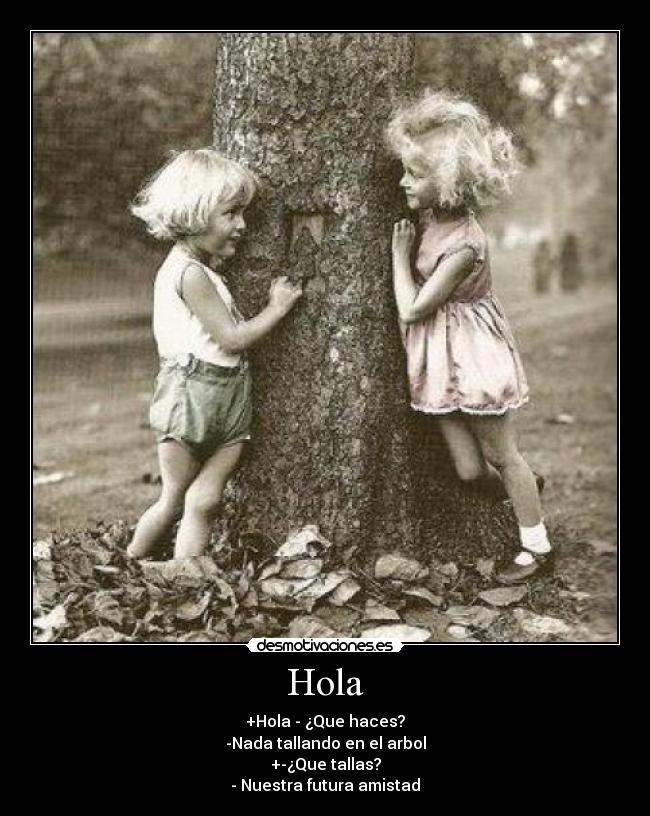 Hola - +Hola - ¿Que haces?
-Nada tallando en el arbol
+-¿Que tallas?
- Nuestra futura amistad