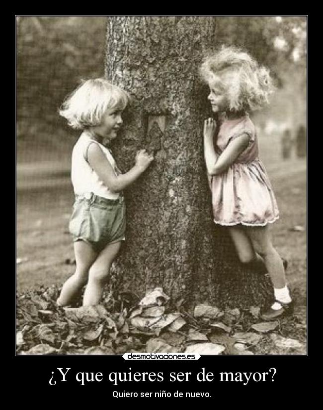 ¿Y que quieres ser de mayor? - Quiero ser niño de nuevo.