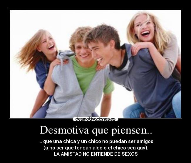 Desmotiva que piensen.. - ... que una chica y un chico no puedan ser amigos
(a no ser que tengan algo o el chico sea gay).
LA AMISTAD NO ENTIENDE DE SEXOS
