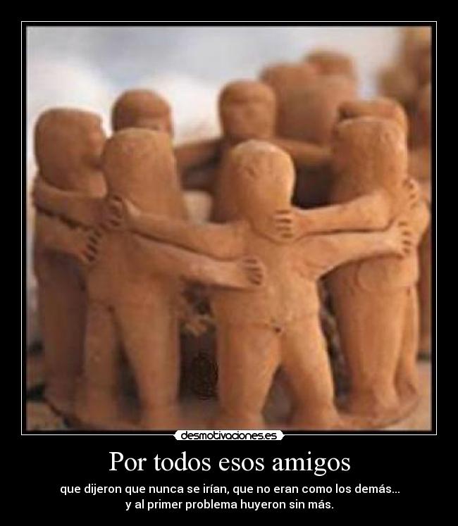 Por todos esos amigos - que dijeron que nunca se irían, que no eran como los demás...
y al primer problema huyeron sin más.