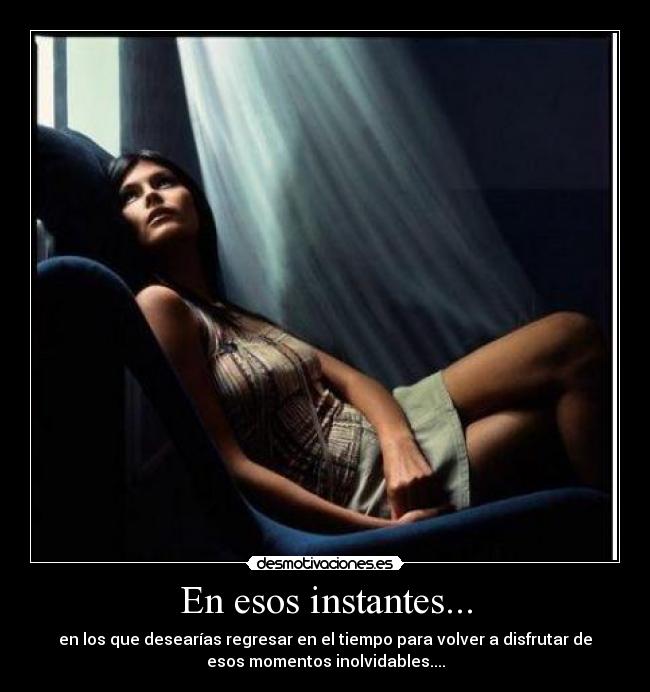 En esos instantes... - en los que desearías regresar en el tiempo para volver a disfrutar de
esos momentos inolvidables....