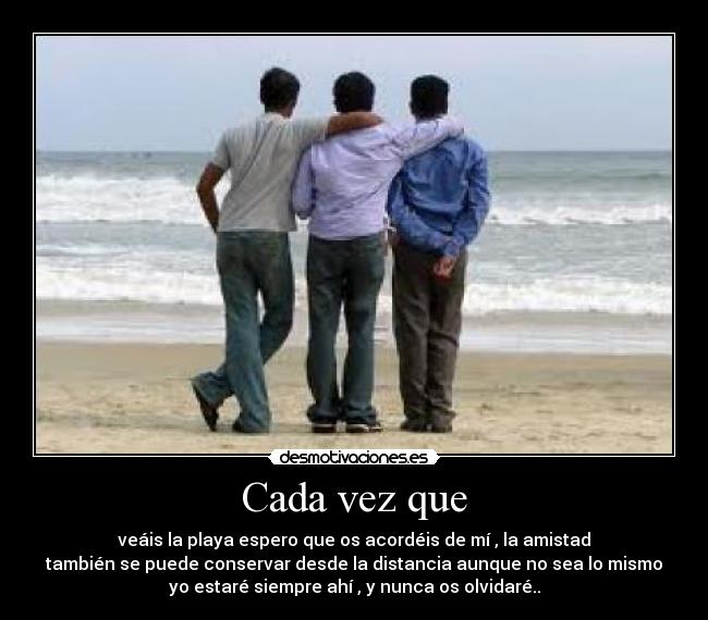 Cada vez que - veáis la playa espero que os acordéis de mí , la amistad
también se puede conservar desde la distancia aunque no sea lo mismo
yo estaré siempre ahí , y nunca os olvidaré..