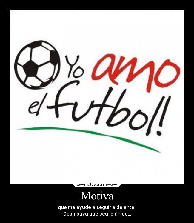 Motiva - que me ayude a seguir a delante. 
Desmotiva que sea lo único...