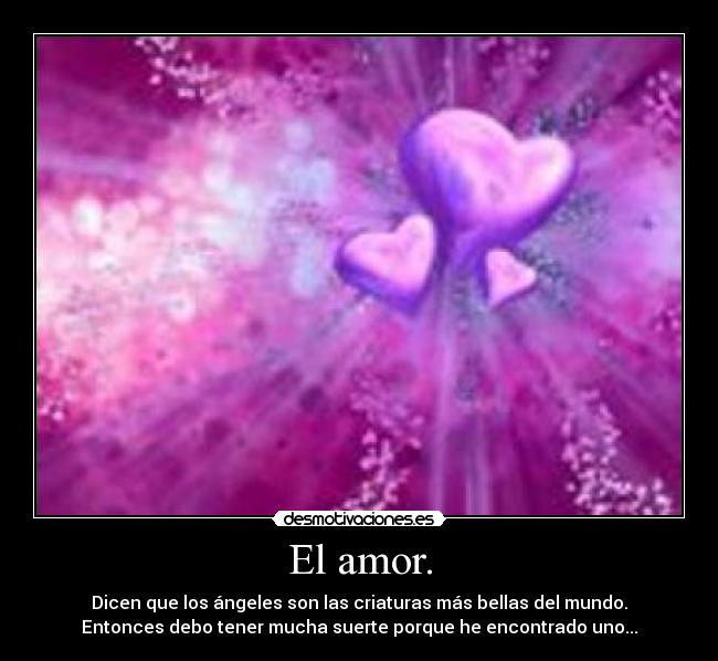 El amor. - Dicen que los ángeles son las criaturas más bellas del mundo.
Entonces debo tener mucha suerte porque he encontrado uno...