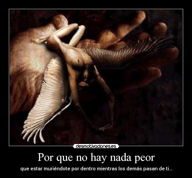 Por que no hay nada peor - que estar muriéndote por dentro mientras los demás pasan de ti...