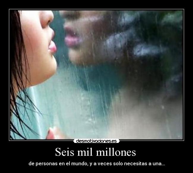 Seis mil millones  - de personas en el mundo, y a veces solo necesitas a una...