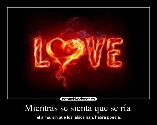 Mientras se sienta que se ría  - el alma, sin que los labios rían, habrá poesía.