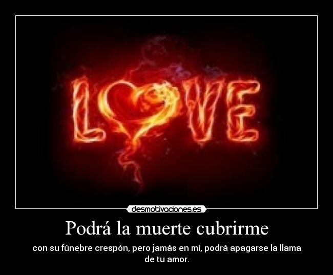 Podrá la muerte cubrirme - con su fúnebre crespón, pero jamás en mí, podrá apagarse la llama de tu amor.