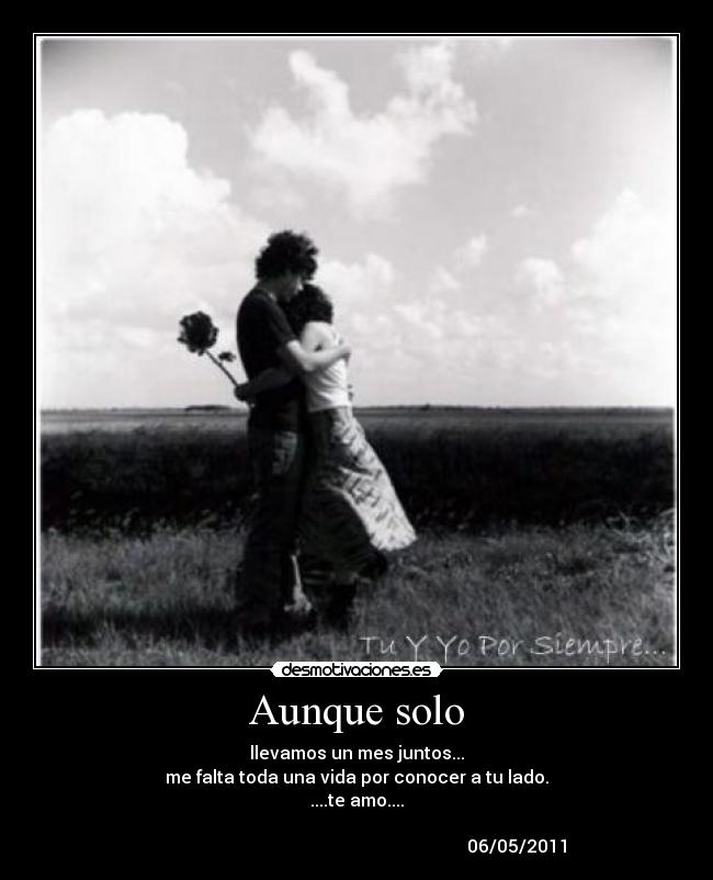 Aunque solo - llevamos un mes juntos...
me falta toda una vida por conocer a tu lado.
....te amo....
06/05/2011