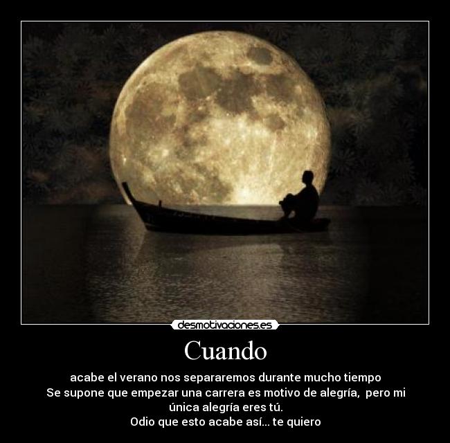 Cuando - acabe el verano nos separaremos durante mucho tiempo
Se supone que empezar una carrera es motivo de alegría, pero mi
única alegría eres tú.
Odio que esto acabe así... te quiero