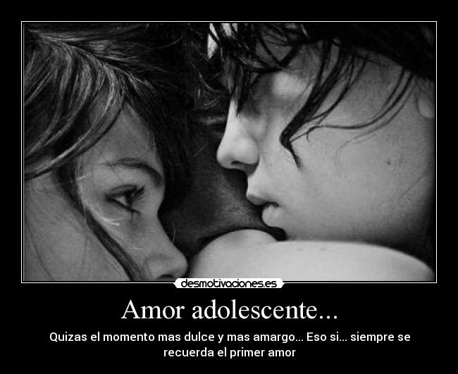 Amor adolescente... - Quizas el momento mas dulce y mas amargo... Eso si... siempre se
recuerda el primer amor
