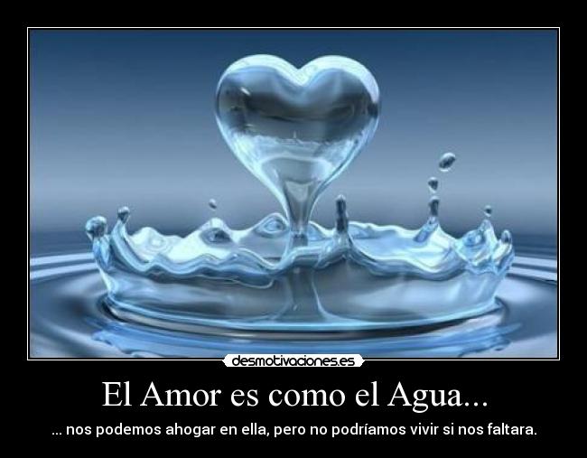 El Amor es como el Agua... - ... nos podemos ahogar en ella, pero no podríamos vivir si nos faltara.