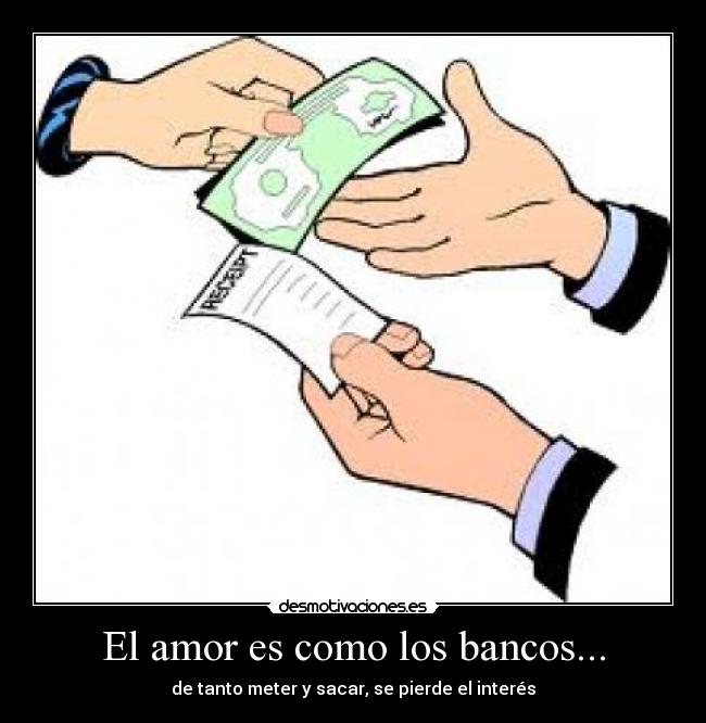 El amor es como los bancos... - de tanto meter y sacar, se pierde el interés