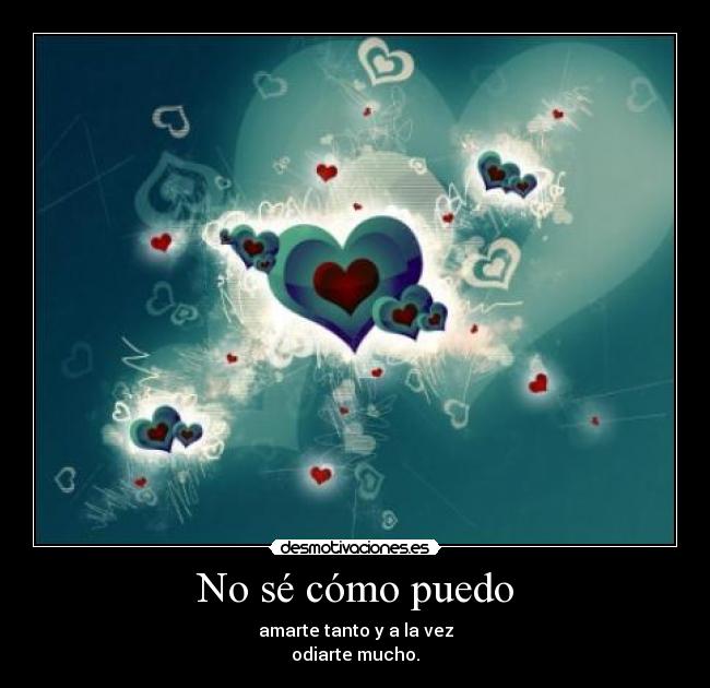 No sé cómo puedo - amarte tanto y a la vez
odiarte mucho.