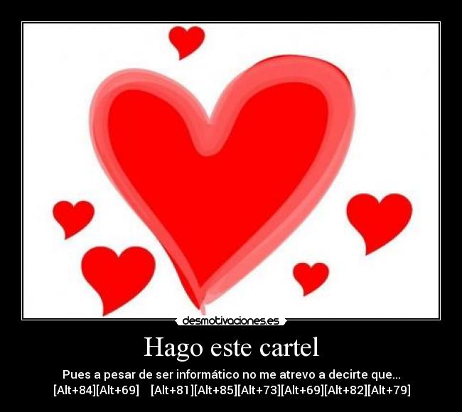 Hago este cartel - Pues a pesar de ser informático no me atrevo a decirte que...
[Alt+84][Alt+69]    [Alt+81][Alt+85][Alt+73][Alt+69][Alt+82][Alt+79]